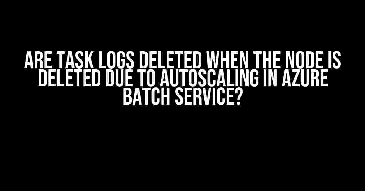 Are Task Logs Deleted When the Node is Deleted Due to Autoscaling in Azure Batch Service?