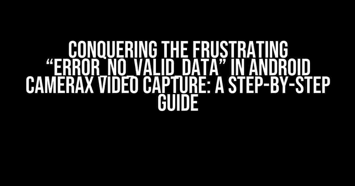 Conquering the Frustrating “ERROR_NO_VALID_DATA” in Android CameraX Video Capture: A Step-by-Step Guide