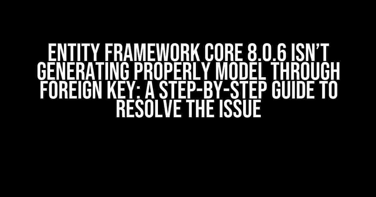 Entity Framework Core 8.0.6 Isn’t Generating Properly Model Through Foreign Key: A Step-by-Step Guide to Resolve the Issue