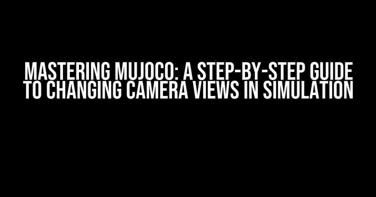 Mastering MuJoCo: A Step-by-Step Guide to Changing Camera Views in Simulation