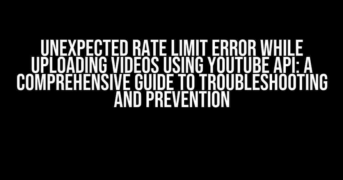 Unexpected Rate Limit Error While Uploading Videos Using YouTube API: A Comprehensive Guide to Troubleshooting and Prevention