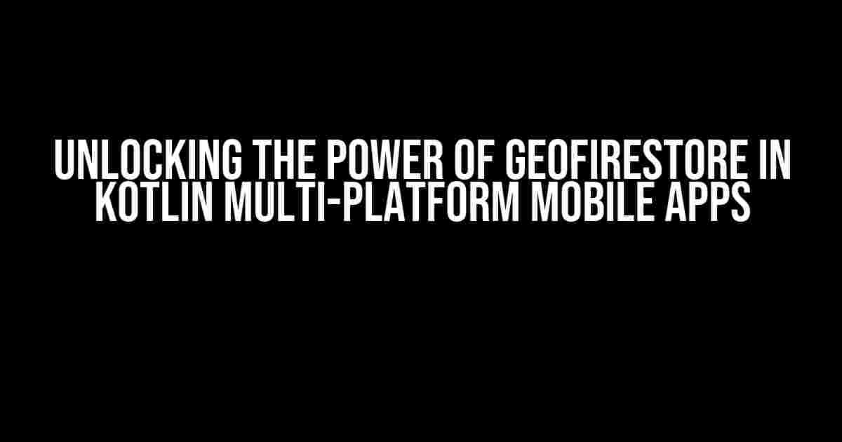 Unlocking the Power of GeoFirestore in Kotlin Multi-platform Mobile Apps