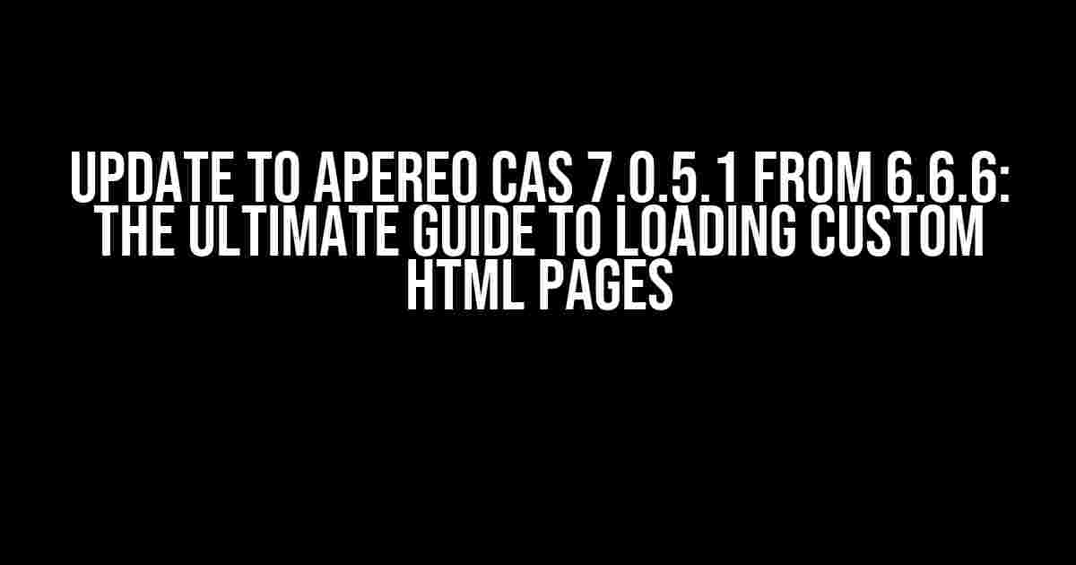 Update to Apereo CAS 7.0.5.1 from 6.6.6: The Ultimate Guide to Loading Custom HTML Pages